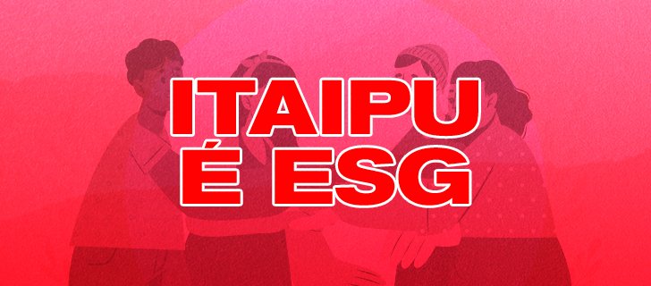 ITAIPU É ESG - Engajamento e responsabilidade social corporativa
